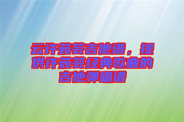 云許茹蕓吉他譜，提供許茹蕓經(jīng)典歌曲的吉他彈唱譜
