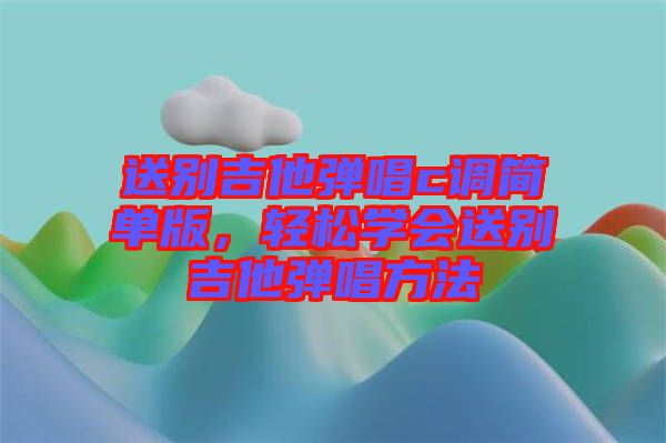 送別吉他彈唱c調(diào)簡單版，輕松學(xué)會送別吉他彈唱方法