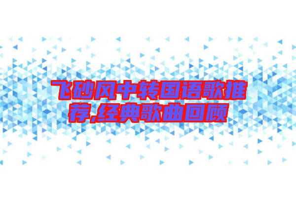 飛砂風(fēng)中轉(zhuǎn)國(guó)語歌推薦,經(jīng)典歌曲回顧