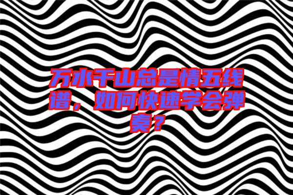 萬水千山總是情五線譜，如何快速學(xué)會(huì)彈奏？