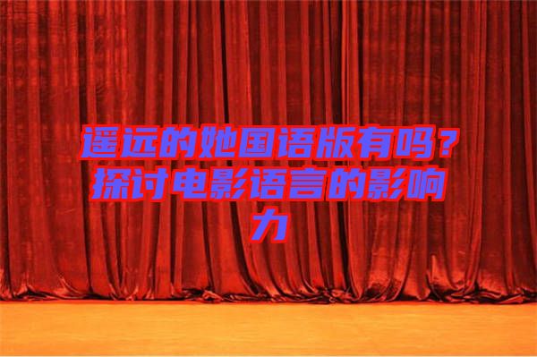 遙遠(yuǎn)的她國(guó)語(yǔ)版有嗎？探討電影語(yǔ)言的影響力