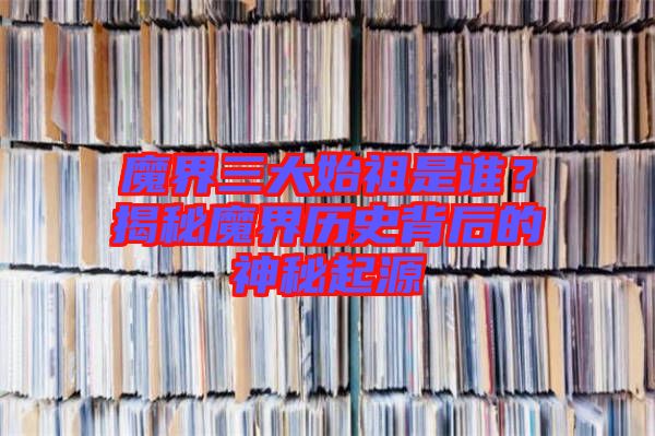 魔界三大始祖是誰？揭秘魔界歷史背后的神秘起源