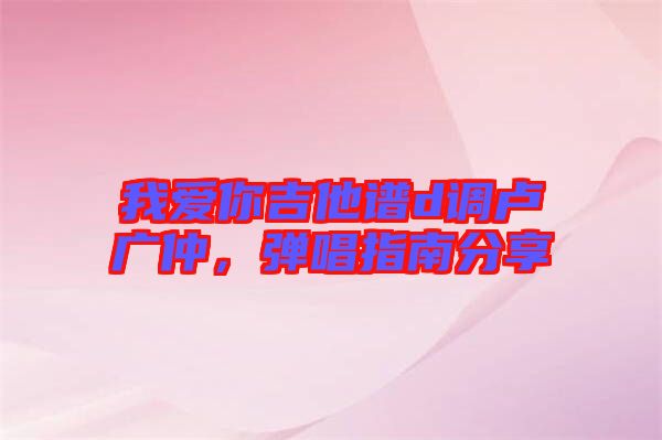 我愛(ài)你吉他譜d調(diào)盧廣仲，彈唱指南分享