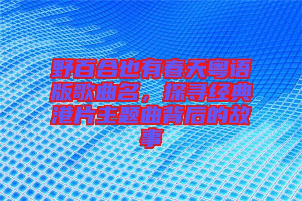 野百合也有春天粵語(yǔ)版歌曲名，探尋經(jīng)典港片主題曲背后的故事