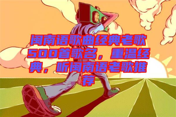 閩南語歌曲經(jīng)典老歌500首歌名，重溫經(jīng)典，聽閩南語老歌推薦