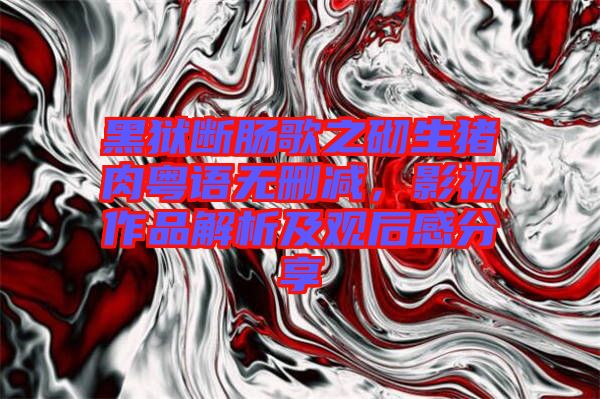 黑獄斷腸歌之砌生豬肉粵語(yǔ)無(wú)刪減，影視作品解析及觀后感分享