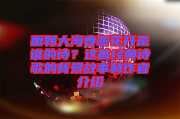面朝大海春暖花開是誰的詩？這首經(jīng)典詩歌的背景故事和作者介紹