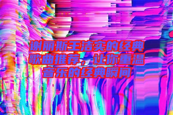 謝麗斯王潔實(shí)的經(jīng)典歌曲推薦，讓你重溫音樂的經(jīng)典瞬間