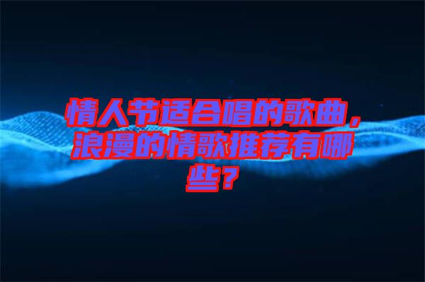 情人節(jié)適合唱的歌曲，浪漫的情歌推薦有哪些？