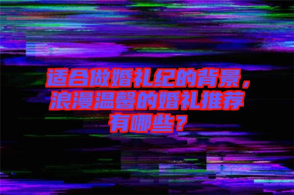 適合做婚禮紀(jì)的背景，浪漫溫馨的婚禮推薦有哪些？