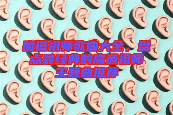 魔道祖師歌曲大全，盤點最經(jīng)典的魔道祖師主題曲推薦