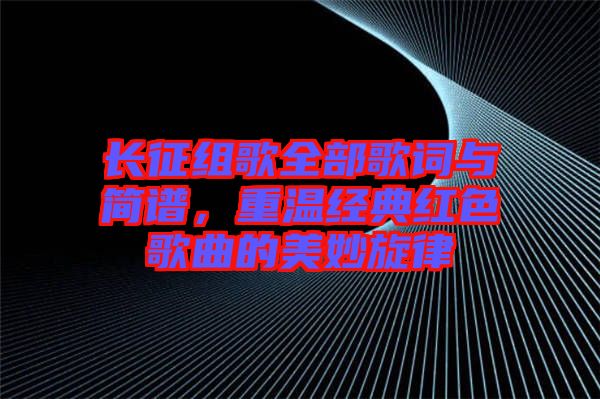 長征組歌全部歌詞與簡譜，重溫經(jīng)典紅色歌曲的美妙旋律
