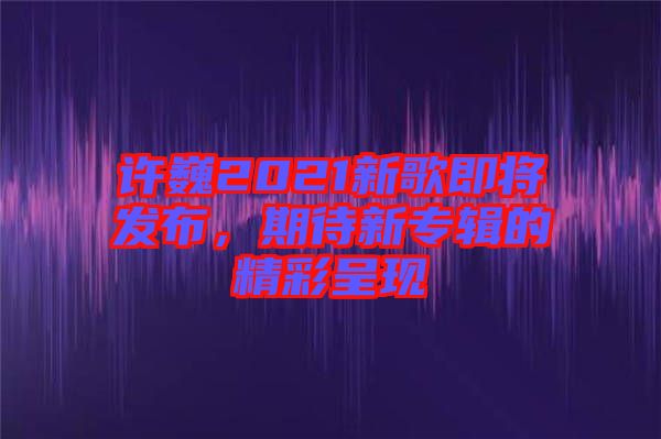 許巍2021新歌即將發(fā)布，期待新專輯的精彩呈現(xiàn)