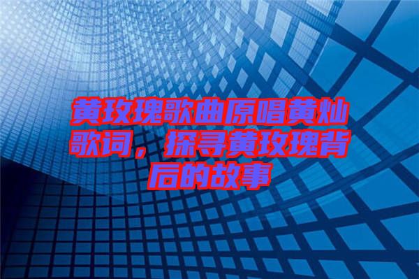 黃玫瑰歌曲原唱黃燦歌詞，探尋黃玫瑰背后的故事