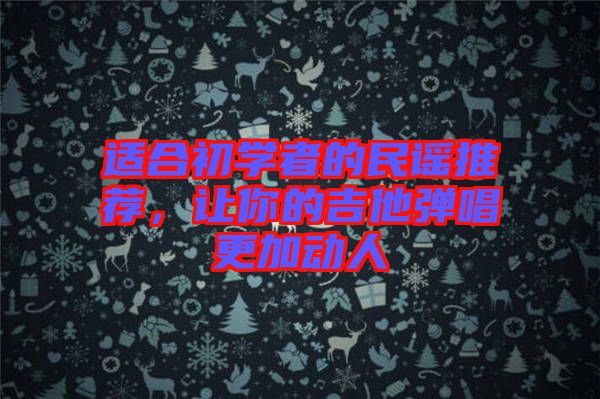 適合初學(xué)者的民謠推薦，讓你的吉他彈唱更加動(dòng)人
