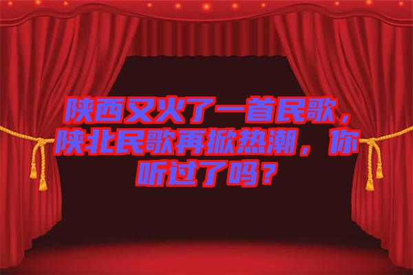 陜西又火了一首民歌，陜北民歌再掀熱潮，你聽過了嗎？
