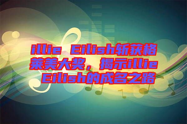 illie Eilish斬獲格萊美大獎(jiǎng)，揭示illie Eilish的成名之路