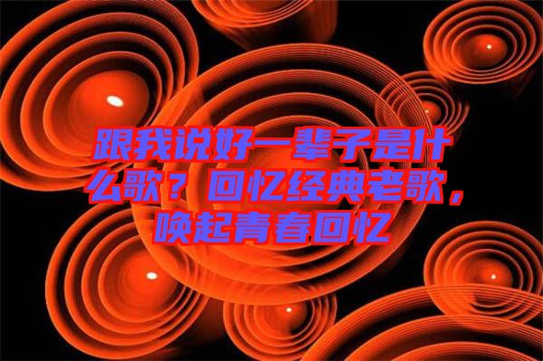 跟我說好一輩子是什么歌？回憶經(jīng)典老歌，喚起青春回憶