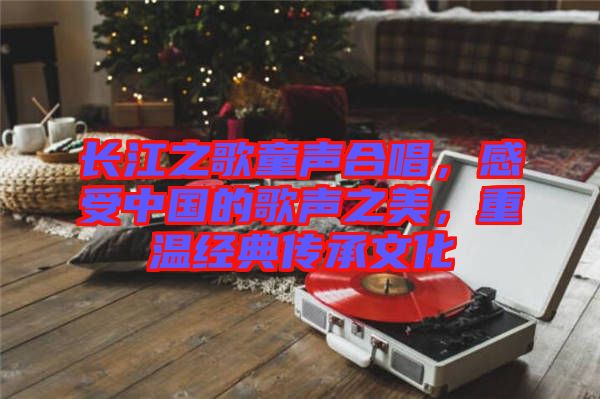 長江之歌童聲合唱，感受中國的歌聲之美，重溫經(jīng)典傳承文化