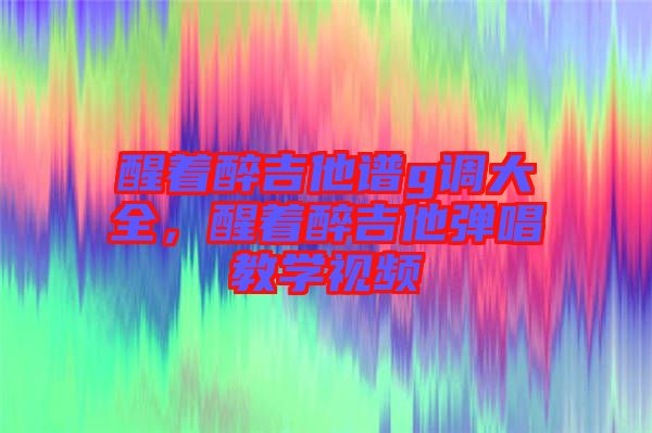 醒著醉吉他譜g調(diào)大全，醒著醉吉他彈唱教學(xué)視頻