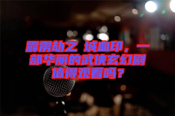 霹靂劫之阇城血印，一部華麗的武俠玄幻劇值得觀看嗎？