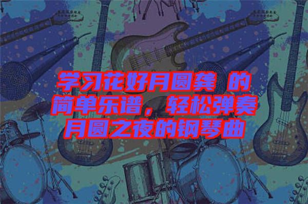 學(xué)習(xí)花好月圓龔玥的簡(jiǎn)單樂(lè)譜，輕松彈奏月圓之夜的鋼琴曲