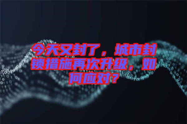 今天又封了，城市封鎖措施再次升級，如何應(yīng)對？
