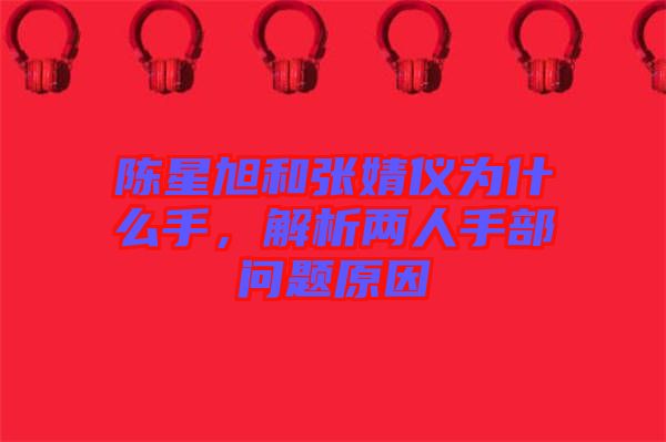 陳星旭和張婧儀為什么手，解析兩人手部問題原因