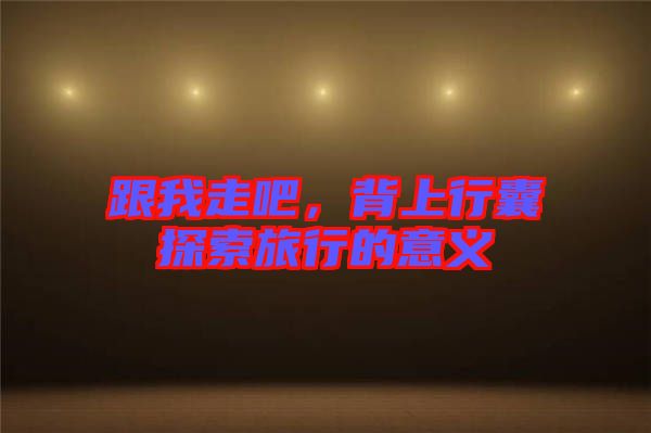跟我走吧，背上行囊探索旅行的意義