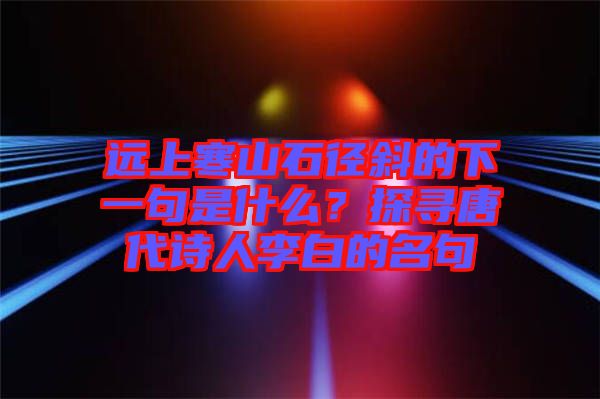 遠(yuǎn)上寒山石徑斜的下一句是什么？探尋唐代詩(shī)人李白的名句