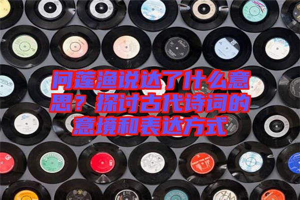 問蓮漁說達(dá)了什么意思？探討古代詩詞的意境和表達(dá)方式