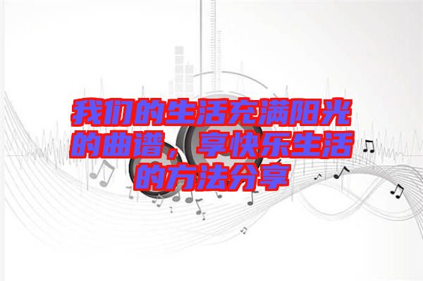 我們的生活充滿陽(yáng)光的曲譜，享快樂(lè)生活的方法分享