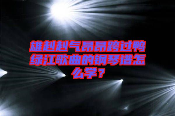 雄赳赳氣昂昂跨過鴨綠江歌曲的鋼琴譜怎么學？