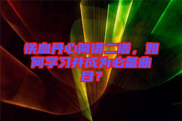 鐵血丹心簡譜二譜，如何學(xué)習(xí)并成為必備曲目？