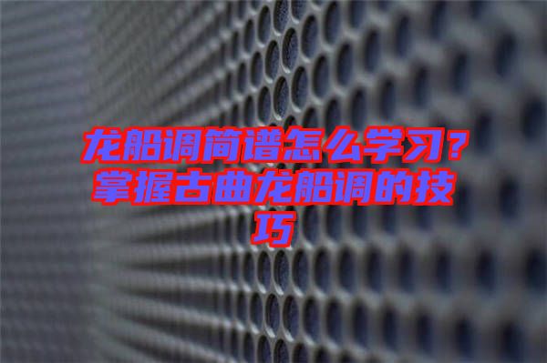 龍船調(diào)簡譜怎么學(xué)習(xí)？掌握古曲龍船調(diào)的技巧