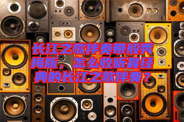 長江之歌伴奏帶殷秀梅版，怎么收聽最經(jīng)典的長江之歌伴奏？