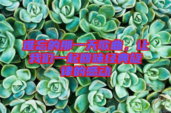 難忘的那一天歌曲，讓我們一起回味經(jīng)典旋律的感動(dòng)