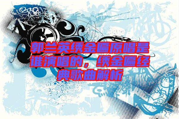 郭蘭英繡金匾原唱是誰演唱的，繡金匾經(jīng)典歌曲解析