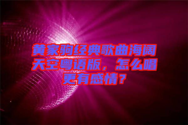 黃家駒經(jīng)典歌曲海闊天空粵語(yǔ)版，怎么唱更有感情？