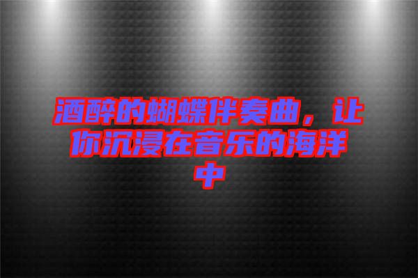 酒醉的蝴蝶伴奏曲，讓你沉浸在音樂的海洋中