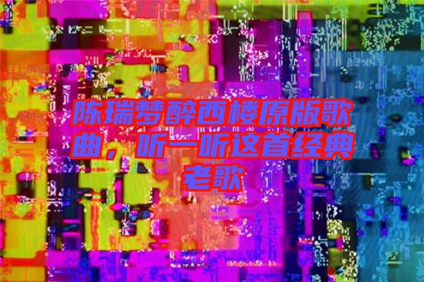 陳瑞夢醉西樓原版歌曲，聽一聽這首經(jīng)典老歌
