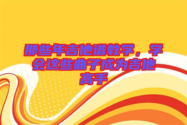 那些年吉他譜教學(xué)，學(xué)會(huì)這些曲子成為吉他高手