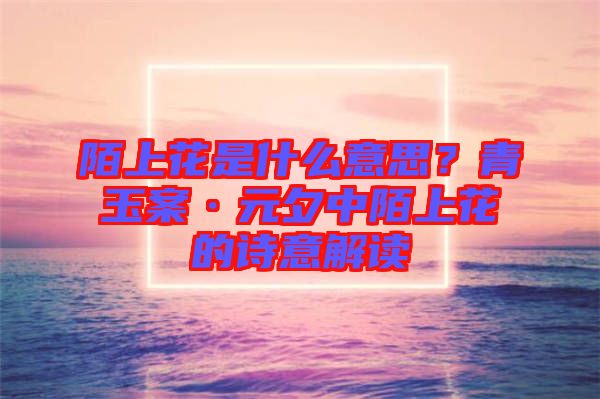 陌上花是什么意思？青玉案·元夕中陌上花的詩意解讀