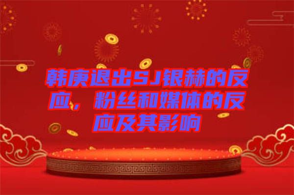 韓庚退出SJ銀赫的反應，粉絲和媒體的反應及其影響