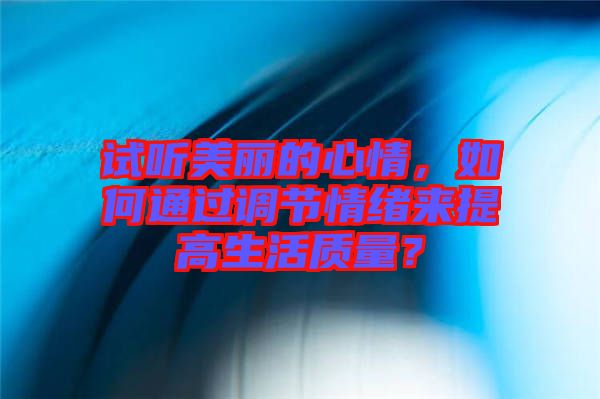 試聽美麗的心情，如何通過調(diào)節(jié)情緒來提高生活質(zhì)量？