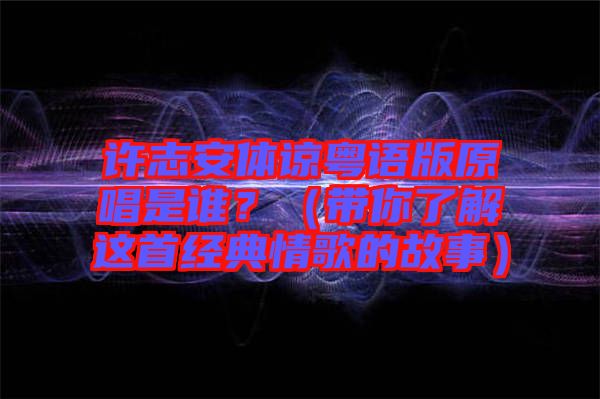 許志安體諒粵語版原唱是誰？（帶你了解這首經(jīng)典情歌的故事）