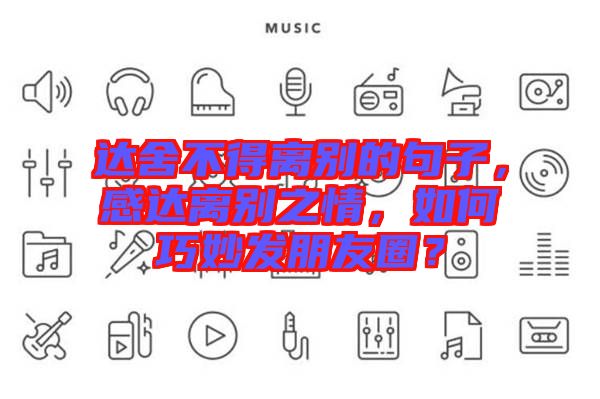 達(dá)舍不得離別的句子，感達(dá)離別之情，如何巧妙發(fā)朋友圈？