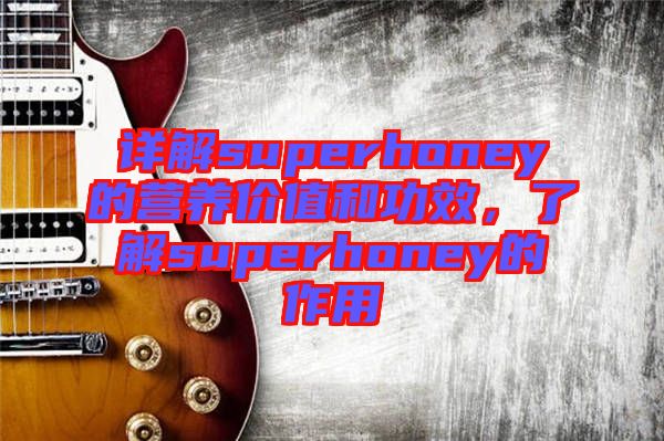 詳解superhoney的營(yíng)養(yǎng)價(jià)值和功效，了解superhoney的作用