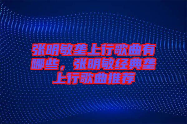 張明敏壟上行歌曲有哪些，張明敏經(jīng)典壟上行歌曲推薦