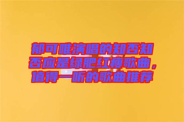 郁可唯演唱的知否知否應是綠肥紅瘦歌曲，值得一聽的歌曲推薦